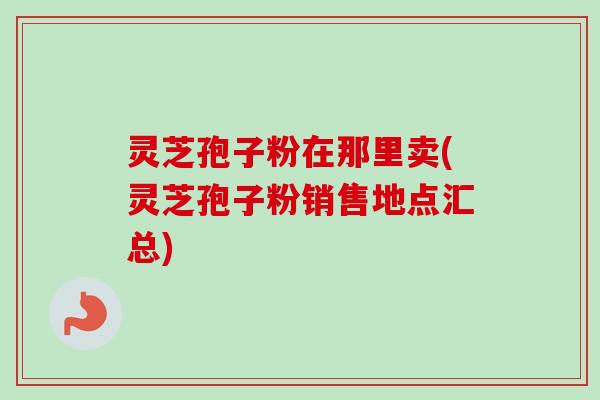 灵芝孢子粉在那里卖(灵芝孢子粉销售地点汇总)-第1张图片-卓越灵芝孢子粉 灵芝孢子粉在那里卖(灵芝孢子粉销售地点汇总)-第1张图片-卓越灵芝孢子粉