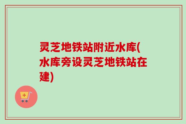 灵芝地铁站附近水库(水库旁设灵芝地铁站在建)-第1张图片-卓越灵芝孢子粉 灵芝地铁站附近水库(水库旁设灵芝地铁站在建)-第1张图片-卓越灵芝孢子粉
