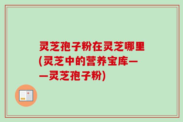 灵芝孢子粉在灵芝哪里(灵芝中的营养宝库——灵芝孢子粉)-第1张图片-卓越灵芝孢子粉 灵芝孢子粉在灵芝哪里(灵芝中的营养宝库——灵芝孢子粉)-第1张图片-卓越灵芝孢子粉