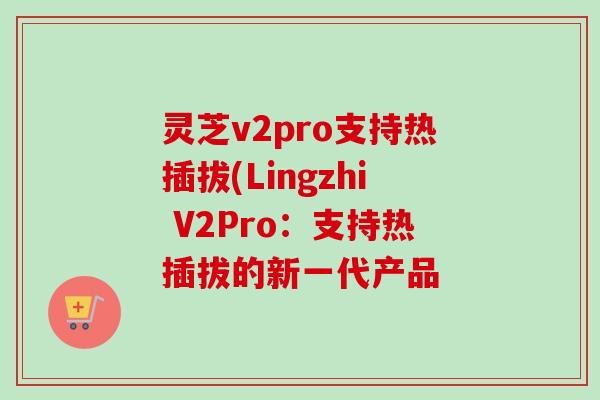 灵芝v2pro支持热插拔(Lingzhi V2Pro：支持热插拔的新一代产品-第1张图片-卓越灵芝孢子粉