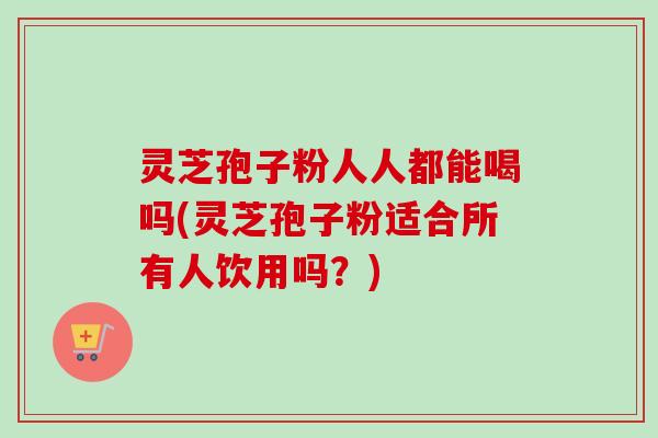 灵芝孢子粉人人都能喝吗(灵芝孢子粉适合所有人饮用吗?)-第1张图片-卓越灵芝孢子粉 灵芝孢子粉人人都能喝吗(灵芝孢子粉适合所有人饮用吗?)-第1张图片-卓越灵芝孢子粉