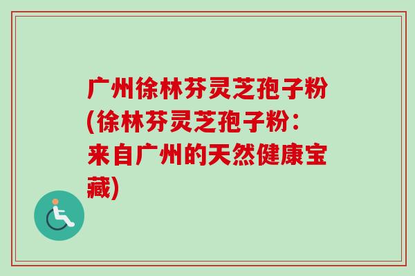 广州徐林芬灵芝孢子粉(徐林芬灵芝孢子粉:来自广州的天然健康宝藏)-第1张图片-卓越灵芝孢子粉 广州徐林芬灵芝孢子粉(徐林芬灵芝孢子粉:来自广州的天然健康宝藏)-第1张图片-卓越灵芝孢子粉