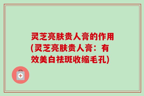 灵芝亮肤贵人膏的作用(灵芝亮肤贵人膏:有效美白祛斑收缩毛孔)-第1张图片-卓越灵芝孢子粉 灵芝亮肤贵人膏的作用(灵芝亮肤贵人膏:有效美白祛斑收缩毛孔)-第1张图片-卓越灵芝孢子粉