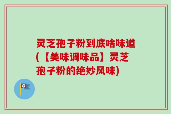 灵芝孢子粉到底啥味道(【美味调味品】灵芝孢子粉的绝妙风味)-第1张图片-卓越灵芝孢子粉 灵芝孢子粉到底啥味道(【美味调味品】灵芝孢子粉的绝妙风味)-第1张图片-卓越灵芝孢子粉