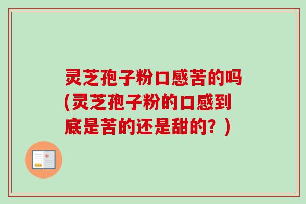 灵芝孢子粉口感苦的吗(灵芝孢子粉的口感到底是苦的还是甜的?)-第1张图片-卓越灵芝孢子粉 灵芝孢子粉口感苦的吗(灵芝孢子粉的口感到底是苦的还是甜的?)-第1张图片-卓越灵芝孢子粉