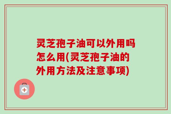 灵芝孢子油可以外用吗怎么用(灵芝孢子油的外用方法及注意事项)-第1张图片-卓越灵芝孢子粉 灵芝孢子油可以外用吗怎么用(灵芝孢子油的外用方法及注意事项)-第1张图片-卓越灵芝孢子粉