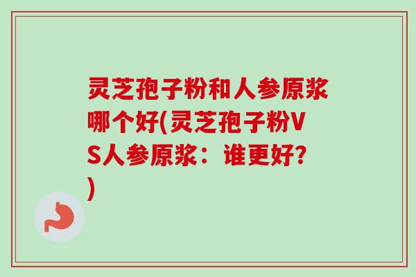 灵芝孢子粉和人参原浆哪个好(灵芝孢子粉VS人参原浆：谁更好？)-第1张图片-卓越灵芝孢子粉