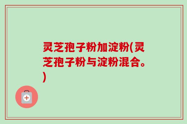 灵芝孢子粉加淀粉(灵芝孢子粉与淀粉混合。)-第1张图片-卓越灵芝孢子粉 灵芝孢子粉加淀粉(灵芝孢子粉与淀粉混合。)-第1张图片-卓越灵芝孢子粉