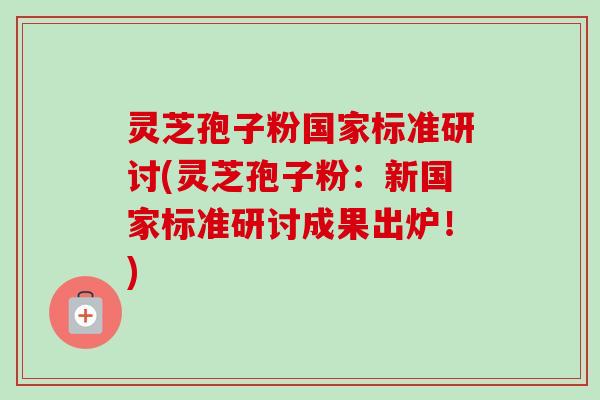 灵芝孢子粉国家标准研讨(灵芝孢子粉:新国家标准研讨成果出炉!)-第1张图片-卓越灵芝孢子粉 灵芝孢子粉国家标准研讨(灵芝孢子粉:新国家标准研讨成果出炉!)-第1张图片-卓越灵芝孢子粉