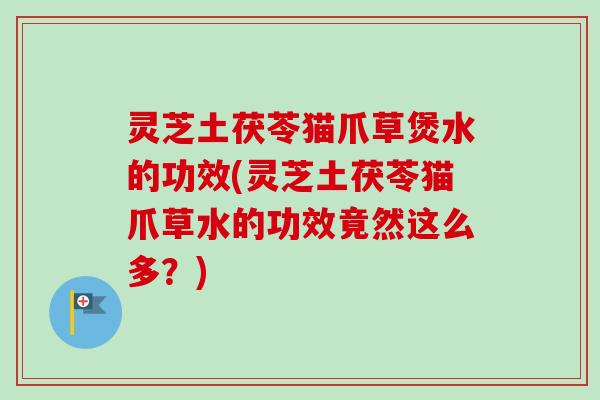 灵芝土茯苓猫爪草煲水的功效(灵芝土茯苓猫爪草水的功效竟然这么多?)-第1张图片-卓越灵芝孢子粉 灵芝土茯苓猫爪草煲水的功效(灵芝土茯苓猫爪草水的功效竟然这么多?)-第1张图片-卓越灵芝孢子粉