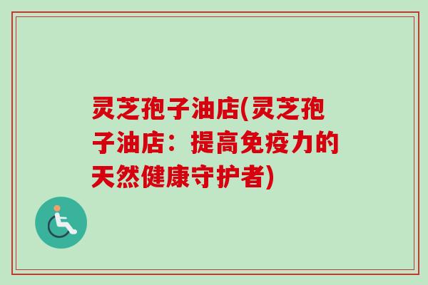 灵芝孢子油店(灵芝孢子油店：提高免疫力的天然健康守护者)-第1张图片-卓越灵芝孢子粉