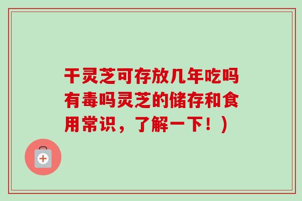 干灵芝可存放几年吃吗有毒吗灵芝的储存和食用常识,了解一下!)-第1张图片-卓越灵芝孢子粉 干灵芝可存放几年吃吗有毒吗灵芝的储存和食用常识,了解一下!)-第1张图片-卓越灵芝孢子粉