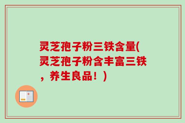 灵芝孢子粉三铁含量(灵芝孢子粉含丰富三铁,养生良品!)-第1张图片-卓越灵芝孢子粉 灵芝孢子粉三铁含量(灵芝孢子粉含丰富三铁,养生良品!)-第1张图片-卓越灵芝孢子粉