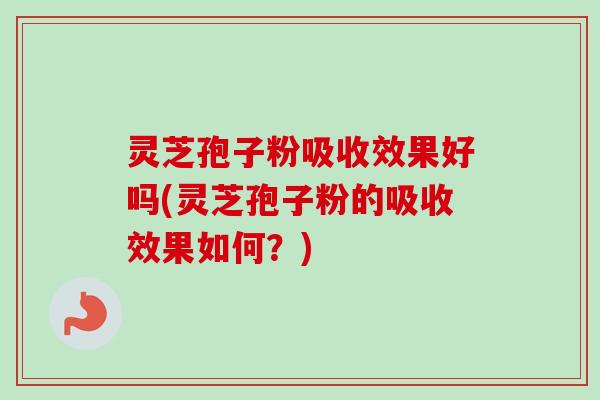 灵芝孢子粉吸收效果好吗(灵芝孢子粉的吸收效果如何?)-第1张图片-卓越灵芝孢子粉 灵芝孢子粉吸收效果好吗(灵芝孢子粉的吸收效果如何?)-第1张图片-卓越灵芝孢子粉