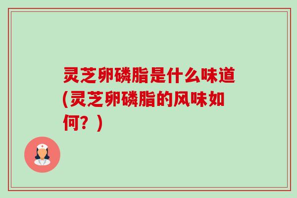 灵芝卵磷脂是什么味道(灵芝卵磷脂的风味如何?)-第1张图片-卓越灵芝孢子粉 灵芝卵磷脂是什么味道(灵芝卵磷脂的风味如何?)-第1张图片-卓越灵芝孢子粉