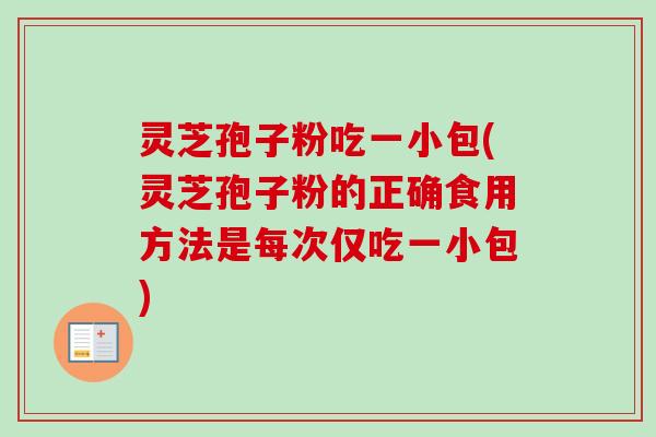 灵芝孢子粉吃一小包(灵芝孢子粉的正确食用方法是每次仅吃一小包)-第1张图片-卓越灵芝孢子粉