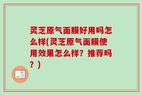 灵芝原气面膜好用吗怎么样(灵芝原气面膜使用效果怎么样？推荐吗？)-第1张图片-卓越灵芝孢子粉