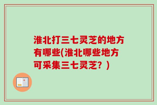 淮北打三七灵芝的地方有哪些(淮北哪些地方可采集三七灵芝?)-第1张图片-卓越灵芝孢子粉 淮北打三七灵芝的地方有哪些(淮北哪些地方可采集三七灵芝?)-第1张图片-卓越灵芝孢子粉