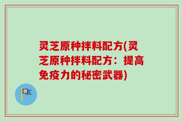 灵芝原种拌料配方(灵芝原种拌料配方:提高免疫力的秘密武器)-第1张图片-卓越灵芝孢子粉 灵芝原种拌料配方(灵芝原种拌料配方:提高免疫力的秘密武器)-第1张图片-卓越灵芝孢子粉