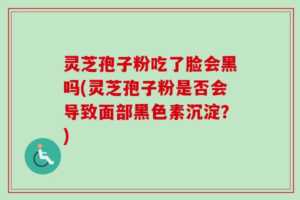 灵芝孢子粉吃了脸会黑吗(灵芝孢子粉是否会导致面部黑色素沉淀？)-第1张图片-卓越灵芝孢子粉