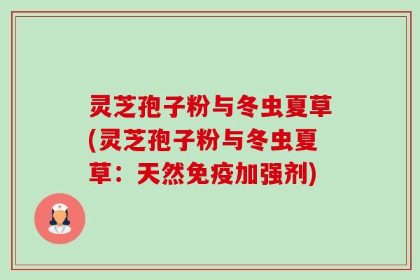 灵芝孢子粉与冬虫夏草(灵芝孢子粉与冬虫夏草:天然免疫加强剂)-第1张图片-卓越灵芝孢子粉 灵芝孢子粉与冬虫夏草(灵芝孢子粉与冬虫夏草:天然免疫加强剂)-第1张图片-卓越灵芝孢子粉