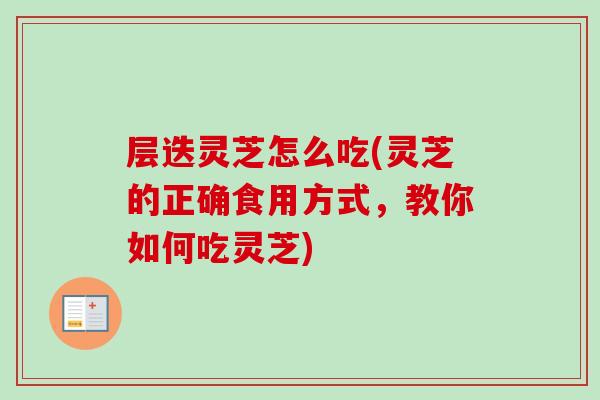 层迭灵芝怎么吃(灵芝的正确食用方式，教你如何吃灵芝)-第1张图片-卓越灵芝孢子粉