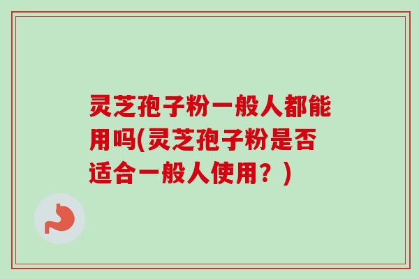 灵芝孢子粉一般人都能用吗(灵芝孢子粉是否适合一般人使用?)-第1张图片-卓越灵芝孢子粉 灵芝孢子粉一般人都能用吗(灵芝孢子粉是否适合一般人使用?)-第1张图片-卓越灵芝孢子粉
