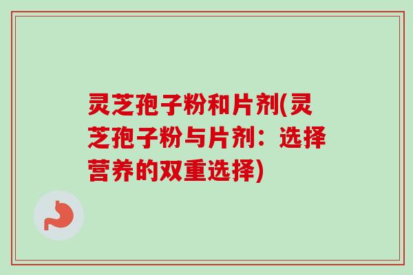 灵芝孢子粉和片剂(灵芝孢子粉与片剂：选择营养的双重选择)-第1张图片-卓越灵芝孢子粉