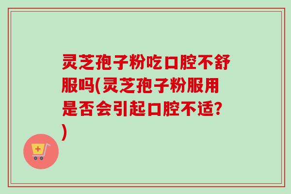 灵芝孢子粉吃口腔不舒服吗(灵芝孢子粉服用是否会引起口腔不适？)-第1张图片-卓越灵芝孢子粉