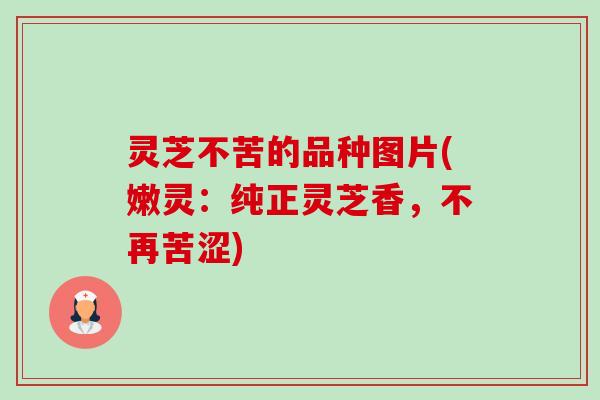 灵芝不苦的品种图片(嫩灵:纯正灵芝香,不再苦涩)-第1张图片-卓越灵芝孢子粉 灵芝不苦的品种图片(嫩灵:纯正灵芝香,不再苦涩)-第1张图片-卓越灵芝孢子粉