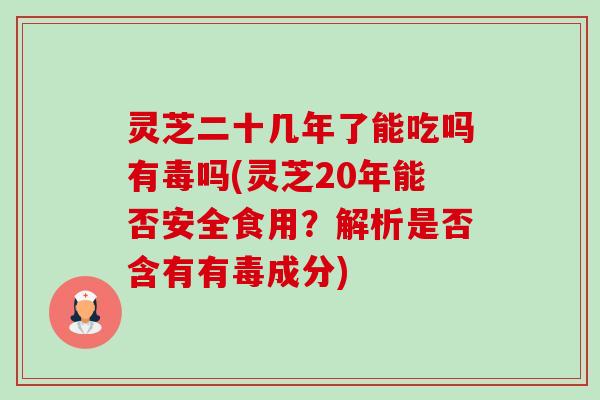 灵芝二十几年了能吃吗有毒吗(灵芝20年能否安全食用?解析是否含有有毒成分)-第1张图片-卓越灵芝孢子粉 灵芝二十几年了能吃吗有毒吗(灵芝20年能否安全食用?解析是否含有有毒成分)-第1张图片-卓越灵芝孢子粉