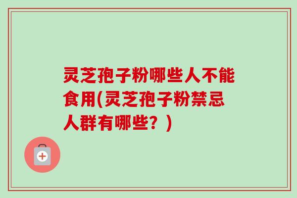 灵芝孢子粉哪些人不能食用(灵芝孢子粉禁忌人群有哪些?)-第1张图片-卓越灵芝孢子粉 灵芝孢子粉哪些人不能食用(灵芝孢子粉禁忌人群有哪些?)-第1张图片-卓越灵芝孢子粉