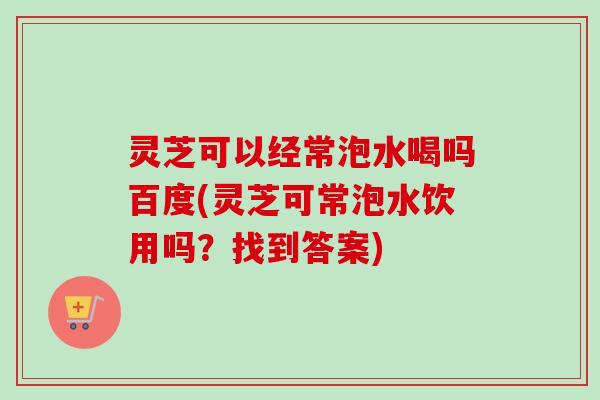 灵芝可以经常泡水喝吗百度(灵芝可常泡水饮用吗?找到答案)-第1张图片-卓越灵芝孢子粉 灵芝可以经常泡水喝吗百度(灵芝可常泡水饮用吗?找到答案)-第1张图片-卓越灵芝孢子粉
