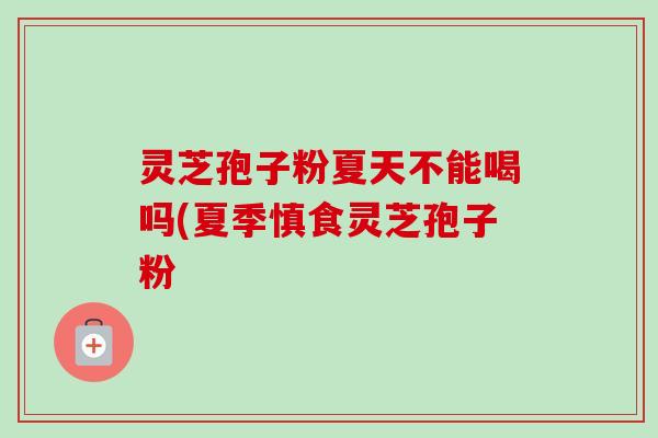 灵芝孢子粉夏天不能喝吗(夏季慎食灵芝孢子粉-第1张图片-卓越灵芝孢子粉 灵芝孢子粉夏天不能喝吗(夏季慎食灵芝孢子粉-第1张图片-卓越灵芝孢子粉