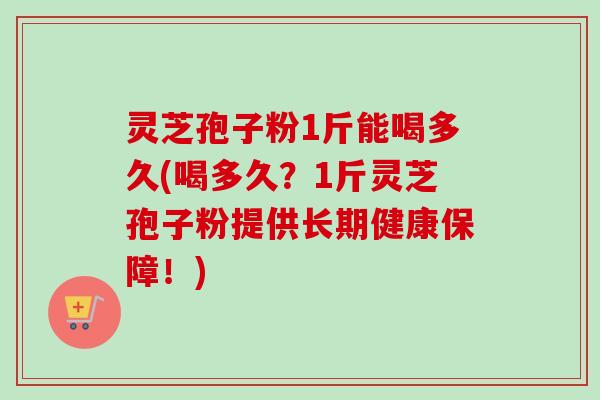 灵芝孢子粉1斤能喝多久(喝多久？1斤灵芝孢子粉提供长期健康保障！)-第1张图片-卓越灵芝孢子粉