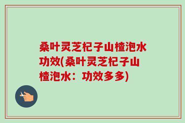 桑叶灵芝杞子山楂泡水功效(桑叶灵芝杞子山楂泡水:功效多多)-第1张图片-卓越灵芝孢子粉 桑叶灵芝杞子山楂泡水功效(桑叶灵芝杞子山楂泡水:功效多多)-第1张图片-卓越灵芝孢子粉