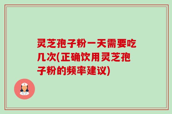灵芝孢子粉一天需要吃几次(正确饮用灵芝孢子粉的频率建议)-第1张图片-卓越灵芝孢子粉