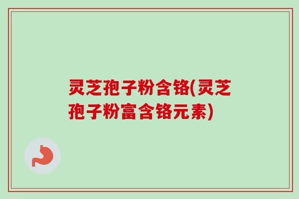 灵芝孢子粉含铬(灵芝孢子粉富含铬元素)-第1张图片-卓越灵芝孢子粉