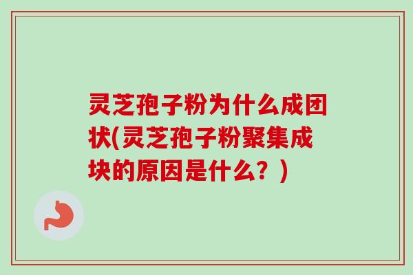 灵芝孢子粉为什么成团状(灵芝孢子粉聚集成块的原因是什么？)-第1张图片-卓越灵芝孢子粉