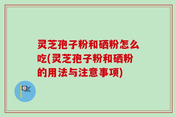 灵芝孢子粉和硒粉怎么吃(灵芝孢子粉和硒粉的用法与注意事项)-第1张图片-卓越灵芝孢子粉 灵芝孢子粉和硒粉怎么吃(灵芝孢子粉和硒粉的用法与注意事项)-第1张图片-卓越灵芝孢子粉