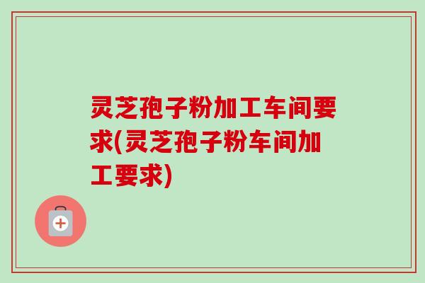 灵芝孢子粉加工车间要求(灵芝孢子粉车间加工要求)-第1张图片-卓越灵芝孢子粉