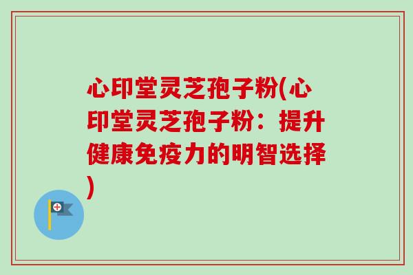 心印堂灵芝孢子粉(心印堂灵芝孢子粉：提升健康免疫力的明智选择)-第1张图片-卓越灵芝孢子粉