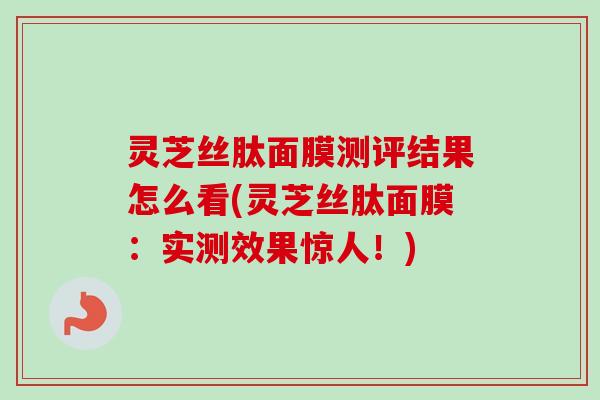 灵芝丝肽面膜测评结果怎么看(灵芝丝肽面膜：实测效果惊人！)-第1张图片-卓越灵芝孢子粉
