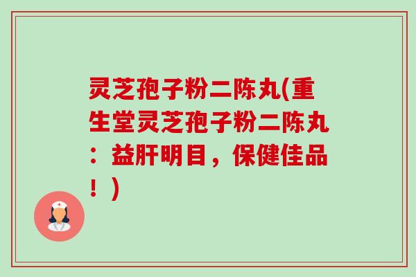 灵芝孢子粉二陈丸(重生堂灵芝孢子粉二陈丸:益肝明目,保健佳品!)-第1张图片-卓越灵芝孢子粉 灵芝孢子粉二陈丸(重生堂灵芝孢子粉二陈丸:益肝明目,保健佳品!)-第1张图片-卓越灵芝孢子粉