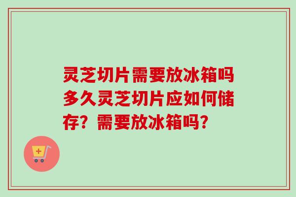 灵芝切片需要放冰箱吗多久灵芝切片应如何储存?需要放冰箱吗?-第1张图片-卓越灵芝孢子粉 灵芝切片需要放冰箱吗多久灵芝切片应如何储存?需要放冰箱吗?-第1张图片-卓越灵芝孢子粉