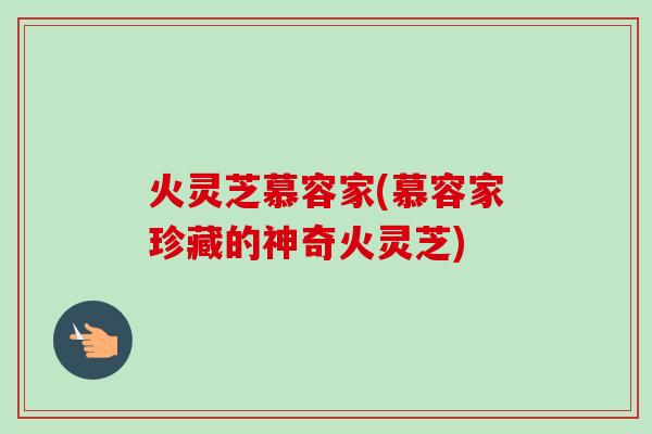 火灵芝慕容家(慕容家珍藏的神奇火灵芝)-第1张图片-卓越灵芝孢子粉 火灵芝慕容家(慕容家珍藏的神奇火灵芝)-第1张图片-卓越灵芝孢子粉