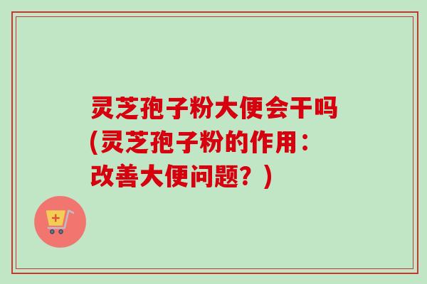 灵芝孢子粉大便会干吗(灵芝孢子粉的作用:改善大便问题?)-第1张图片-卓越灵芝孢子粉 灵芝孢子粉大便会干吗(灵芝孢子粉的作用:改善大便问题?)-第1张图片-卓越灵芝孢子粉