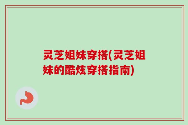 灵芝姐妹穿搭(灵芝姐妹的酷炫穿搭指南)-第1张图片-卓越灵芝孢子粉