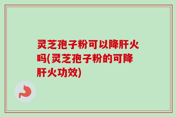灵芝孢子粉可以降肝火吗(灵芝孢子粉的可降肝火功效)-第1张图片-卓越灵芝孢子粉 灵芝孢子粉可以降肝火吗(灵芝孢子粉的可降肝火功效)-第1张图片-卓越灵芝孢子粉