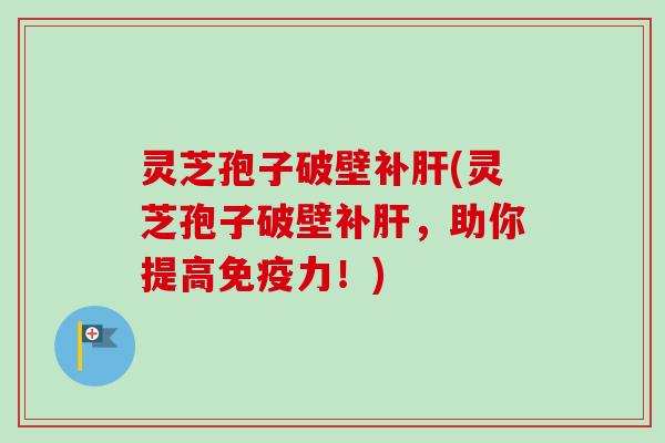 灵芝孢子破壁补肝(灵芝孢子破壁补肝,助你提高免疫力!)-第1张图片-卓越灵芝孢子粉 灵芝孢子破壁补肝(灵芝孢子破壁补肝,助你提高免疫力!)-第1张图片-卓越灵芝孢子粉